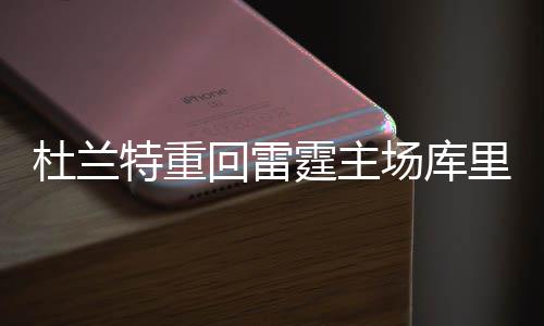 高效阿杜7次出手换20分 钉板大帽太阳后场双星 回雷对于杜兰特重回俄城