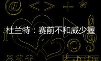 杜兰特：赛前不和威少握手 我是他球迷会支持他