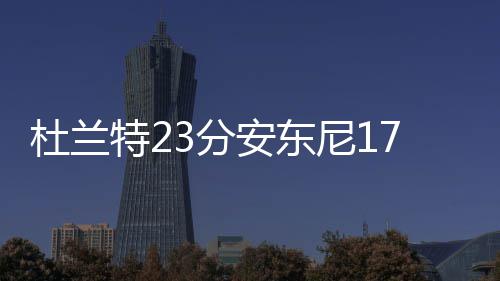 伦纳德26分加索尔两双 马刺六人上双胜凯尔特人 得到全队最高的杜兰23分