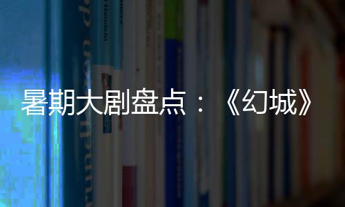 暑期大剧盘点：《幻城》《半妖倾城》《超少年密码》 大剧重要人物一一登场