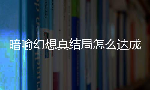 暗喻幻想真结局怎么达成 暗喻幻想真结局触发条件攻略大全 幻想就是真结承认自己是王子