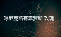曝尼克斯有意罗斯 玫瑰+甜瓜+波神！画面美吗？