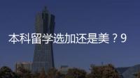 本科留学选加还是美？90%家庭踩过的坑，看完直接定答案
