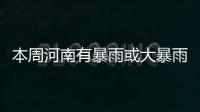本周河南有暴雨或大暴雨 极端高温或达36℃