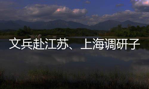 文兵赴江苏、上海调研子企业及重点项目 召开重点项目座谈会