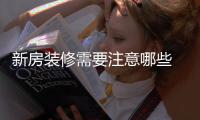 新房装修需要注意哪些 新房装修步骤有哪些