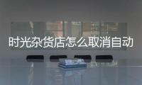 时光杂货店怎么取消自动营业  时光杂货店取消自动营业设置