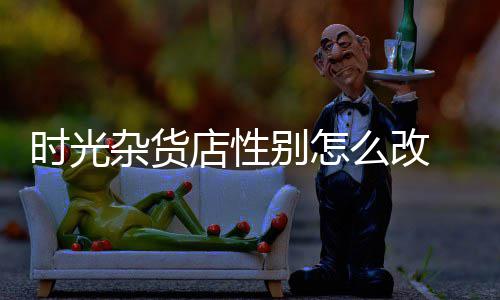 时光杂货店性别怎么改 时光杂货店换性别介绍 ps：换名字需要使用改名卡