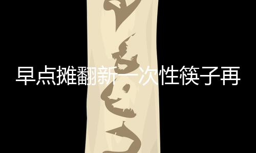 早点摊翻新一次性筷子再用被曝成行业潜规则 早点再用有市民反映