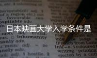 日本映画大学入学条件是什么 留学费用详解