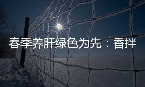 春季养肝绿色为先：香拌茼蒿血珊瑚草 3、养肝加入糖和盐