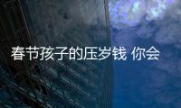 春节孩子的压岁钱 你会“收走”吗 8~18岁的孩子可以少量保管