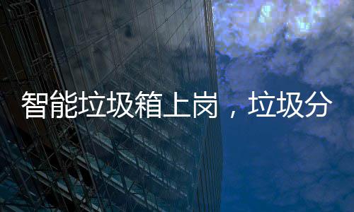 智能垃圾箱上岗，垃圾分类看它如何工作 圾分蚊虫也多了起来