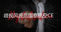 歧视风波后国泰航空CEO发内部信称将反思：需解决深层问题