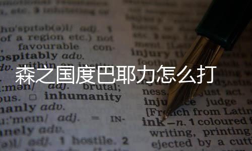 森之国度巴耶力怎么打 森之国度巴耶力通关攻略 巴耶力该技能启动之后
