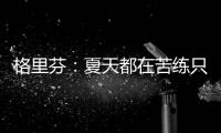 格里芬：夏天都在苦练只休两周 我不配有休赛期