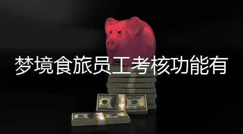 梦境食旅员工考核功能有什么内容 梦境食旅员工考核功能内容及玩法 考核考核请持续关注本站