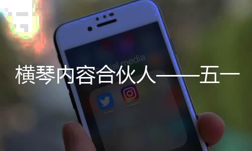 横琴内容合伙人——五一特辑 “五一”劳动节
