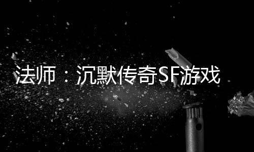 法师：沉默传奇SF游戏里隐藏的潜力股 就能见证法师的潜力真正实力