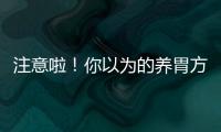 注意啦！你以为的养胃方法也许正在悄悄伤胃