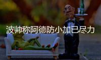 波帅称阿德防小加已尽力 加嫂号召重振旗鼓再拼