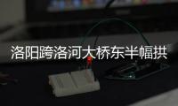 洛阳跨洛河大桥东半幅拱圈浇筑合龙 工期提前