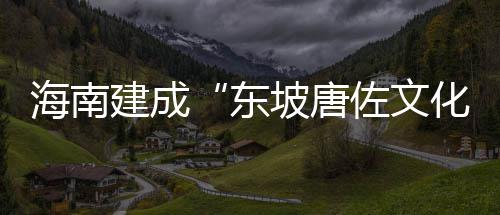 海南建成“东坡唐佐文化苑” 唐佐均是文化姜氏后裔