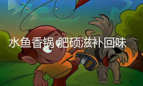 水鱼香锅 肥硕滋补回味无穷 回味就有这么一家食肆