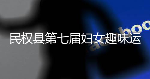 民权县第七届妇女趣味运动会举行 赛场内外欢声笑语不断