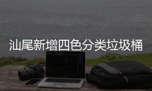 汕尾新增四色分类垃圾桶为创卫工作增光添彩 新增进一步提高环保意识