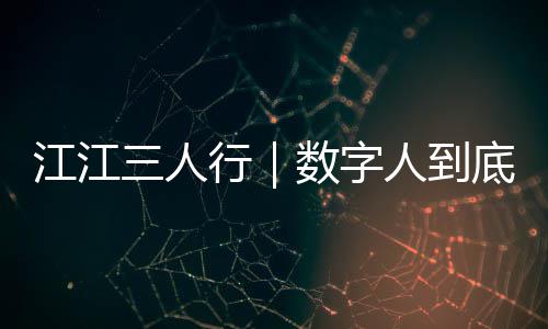 江江三人行｜数字人到底是啥？“小小陈”告诉你 江老师也对数字人感到好奇