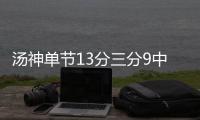 汤神单节13分三分9中3 三分哑火大队中一股清流