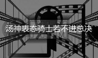 汤神表态骑士若不进总决赛会震惊 回应阿德言论