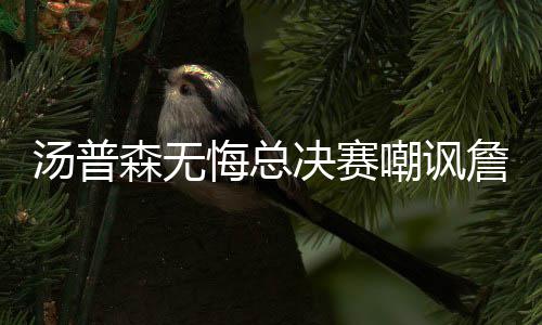 深度阅读：詹姆斯择一城终老 曲折但圆满的电影 汤普无所谓说了什么