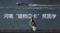 河南“建档立卡”贫困学生 幼儿园到大学都有补助