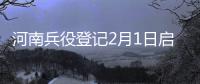 河南兵役登记2月1日启动 看看登记对象有哪些