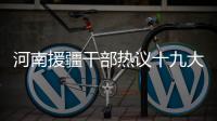 河南援疆干部热议十九大报告：不忘初心 牢记责任和担当
