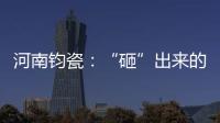 河南钧瓷：“砸”出来的国宝级瓷器