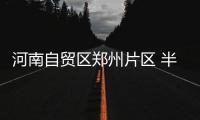 河南自贸区郑州片区 半年注册企业逾万家