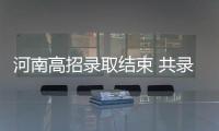 河南高招录取结束 共录取本专科新生72.85万人