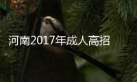 河南2017年成人高招12月5日开始录取 12日征集志愿
