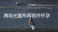 满岛光宣布再婚并怀孕 对象为模特浅野启介