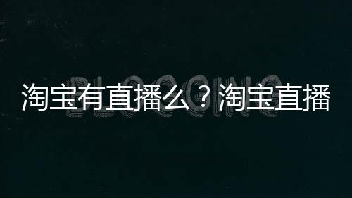 淘宝有直播么？淘宝直播入口在哪？ 2016年推出了“淘宝直播”