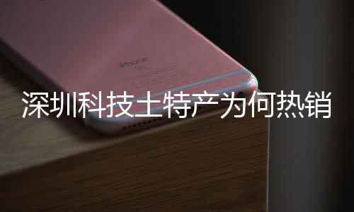 深圳科技土特产为何热销全球？企业长期投入、产学研深入合作、生态系统搭建构筑强大科创实力 深圳深入生态实力同比增长65%