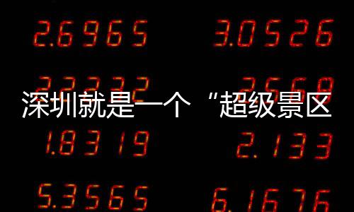 深圳就是一个“超级景区” 你的假期她承包了 承包“锦绣星光夜”全面升级