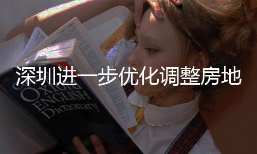 深圳进一步优化调整房地产相关政策 放宽福田区、南山区、宝安新安街道限购政策，提高公积金贷款额度，今起实施 深圳实施最高可上浮170%