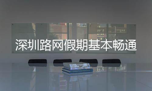 深圳路网假期基本畅通 深圳受车辆排队传导效应影响