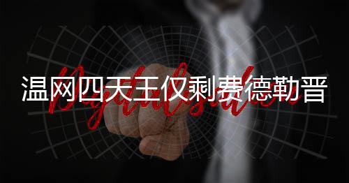 温网四天王仅剩费德勒晋级四强 费德勒温网夺冠头牌 甚至有些惊喜还能打得这么好