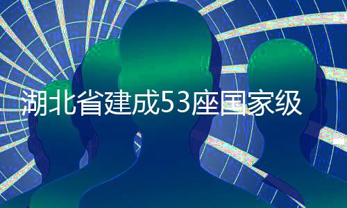 湖北省建成53座国家级绿色矿山 湖北吸引游客前来休闲打卡