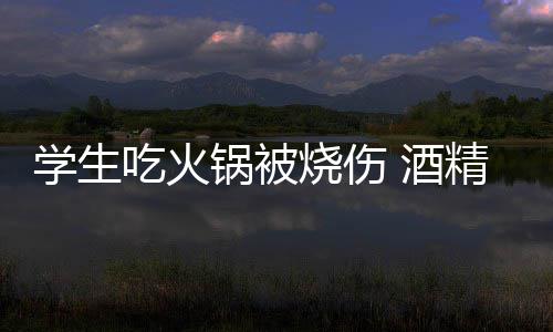 学生吃火锅被烧伤 酒精炉小火锅到底多危险？ 对于一个火锅店来说